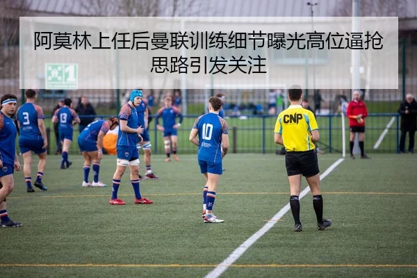 阿莫林上任后曼联训练细节曝光高位逼抢思路引发关注