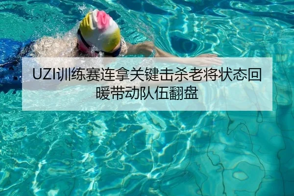 UZI训练赛连拿关键击杀老将状态回暖带动队伍翻盘
